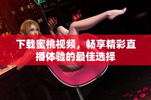 下载蜜桃视频，畅享精彩直播体验的最佳选择