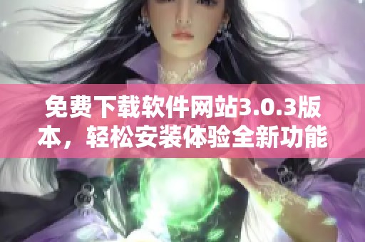 免费下载软件网站3.0.3版本，轻松安装体验全新功能