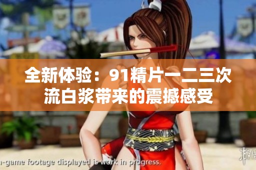 全新体验：91精片一二三次流白浆带来的震撼感受