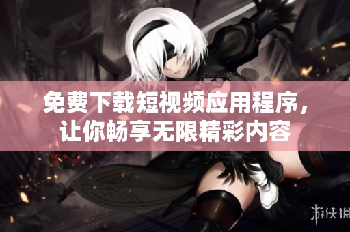 免费下载短视频应用程序，让你畅享无限精彩内容