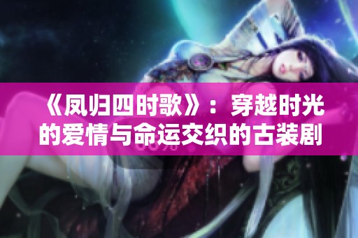 《凤归四时歌》：穿越时光的爱情与命运交织的古装剧