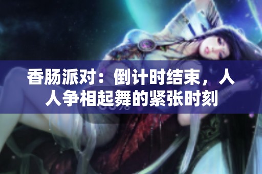 香肠派对：倒计时结束，人人争相起舞的紧张时刻