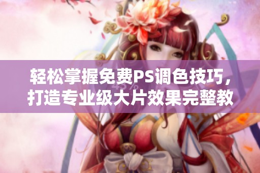 轻松掌握免费PS调色技巧，打造专业级大片效果完整教程