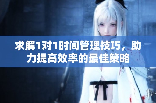 求解1对1时间管理技巧，助力提高效率的最佳策略