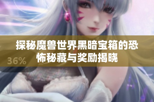 探秘魔兽世界黑暗宝箱的恐怖秘藏与奖励揭晓