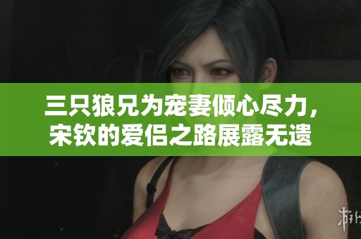 三只狼兄为宠妻倾心尽力，宋钦的爱侣之路展露无遗