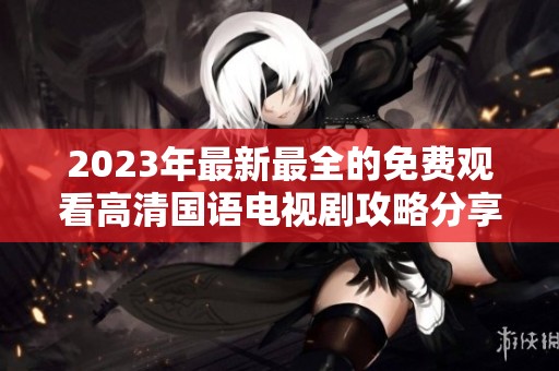 2023年最新最全的免费观看高清国语电视剧攻略分享