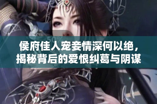 侯府佳人宠妾情深何以绝，揭秘背后的爱恨纠葛与阴谋