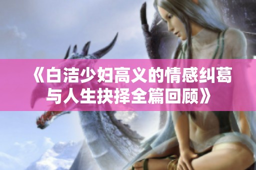 《白洁少妇高义的情感纠葛与人生抉择全篇回顾》
