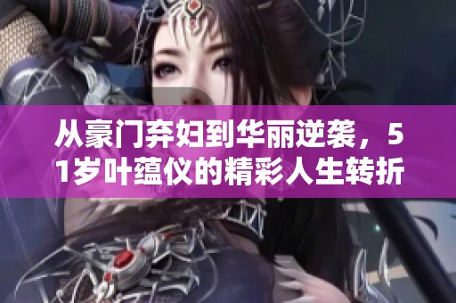 从豪门弃妇到华丽逆袭，51岁叶蕴仪的精彩人生转折故事