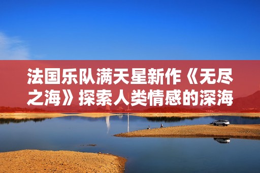 法国乐队满天星新作《无尽之海》探索人类情感的深海旅程