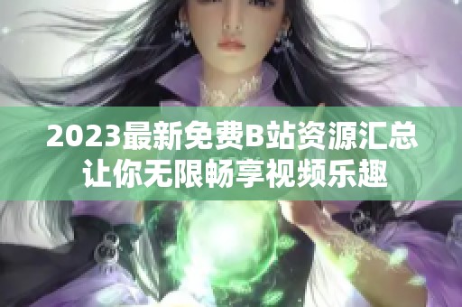 2023最新免费B站资源汇总 让你无限畅享视频乐趣