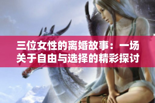 三位女性的离婚故事：一场关于自由与选择的精彩探讨