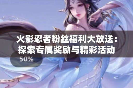 火影忍者粉丝福利大放送：探索专属奖励与精彩活动