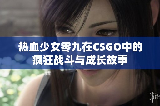 热血少女零九在CSGO中的疯狂战斗与成长故事
