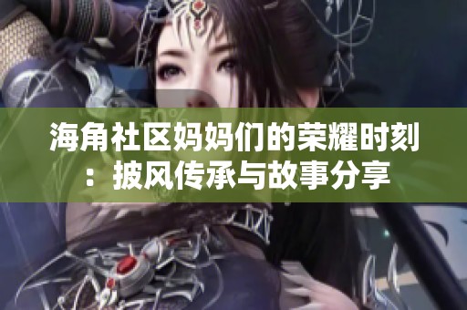 海角社区妈妈们的荣耀时刻：披风传承与故事分享