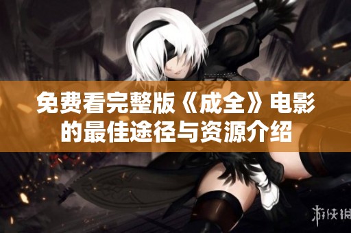 免费看完整版《成全》电影的最佳途径与资源介绍