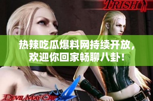 热辣吃瓜爆料网持续开放，欢迎你回家畅聊八卦！
