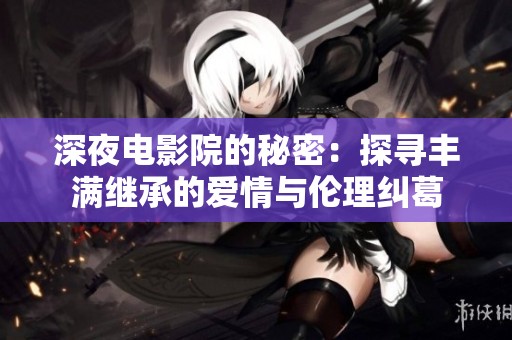 深夜电影院的秘密：探寻丰满继承的爱情与伦理纠葛