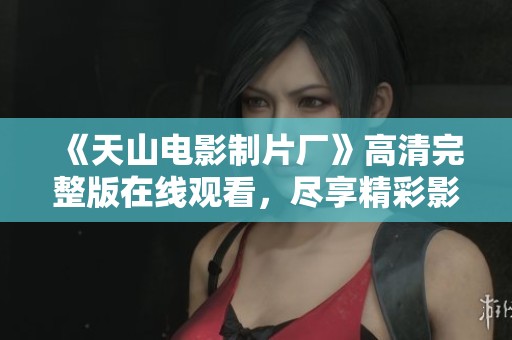 《天山电影制片厂》高清完整版在线观看，尽享精彩影片盛宴
