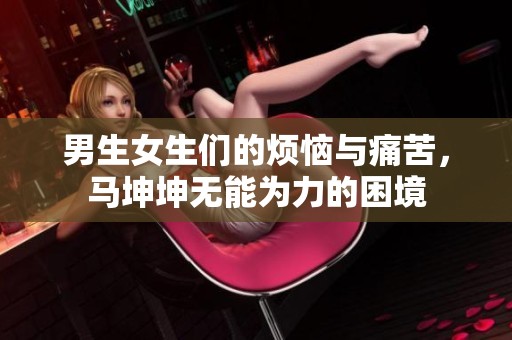 男生女生们的烦恼与痛苦，马坤坤无能为力的困境