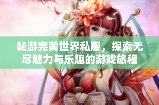 畅游完美世界私服，探索无尽魅力与乐趣的游戏旅程
