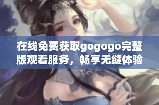 在线免费获取gogogo完整版观看服务，畅享无缝体验