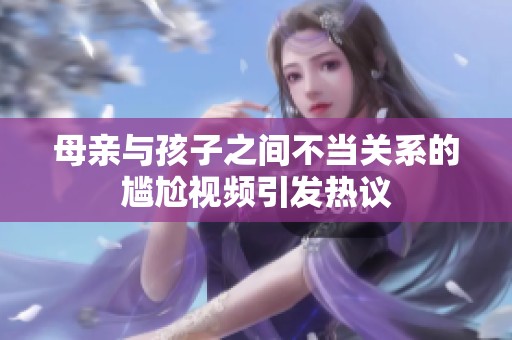 母亲与孩子之间不当关系的尴尬视频引发热议