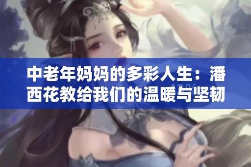 中老年妈妈的多彩人生：潘西花教给我们的温暖与坚韧