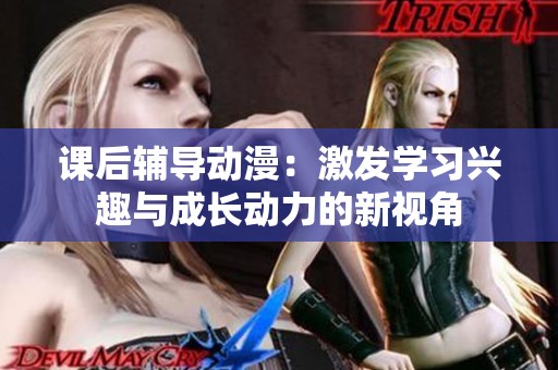 课后辅导动漫：激发学习兴趣与成长动力的新视角