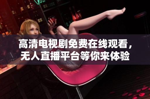 高清电视剧免费在线观看，无人直播平台等你来体验