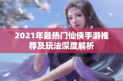 2021年最热门仙侠手游推荐及玩法深度解析