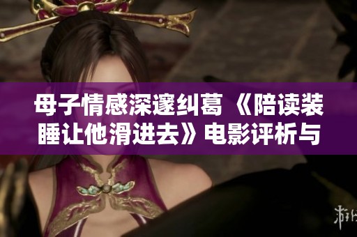 母子情感深邃纠葛 《陪读装睡让他滑进去》电影评析与探讨