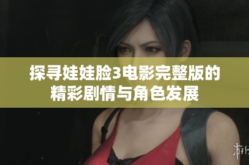 探寻娃娃脸3电影完整版的精彩剧情与角色发展