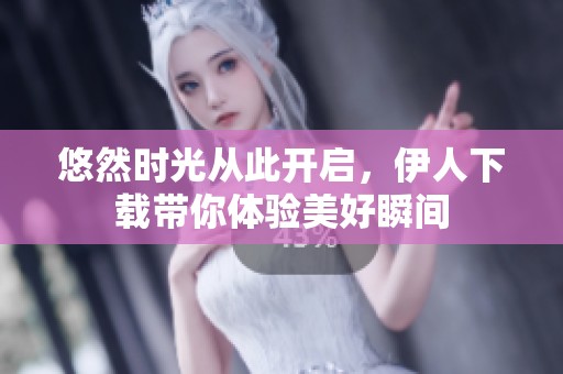 悠然时光从此开启，伊人下载带你体验美好瞬间