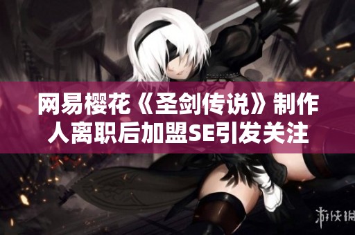 网易樱花《圣剑传说》制作人离职后加盟SE引发关注