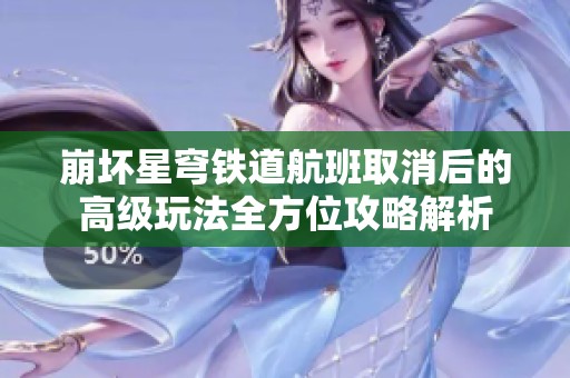 崩坏星穹铁道航班取消后的高级玩法全方位攻略解析