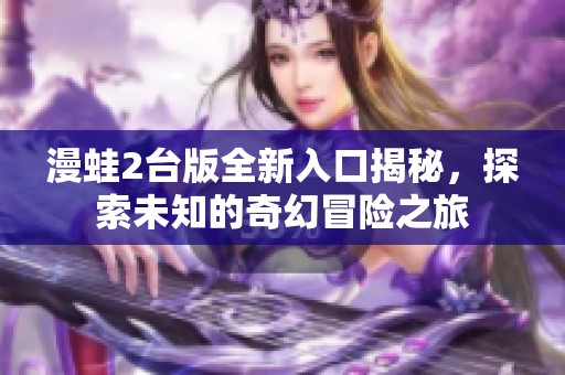漫蛙2台版全新入口揭秘，探索未知的奇幻冒险之旅