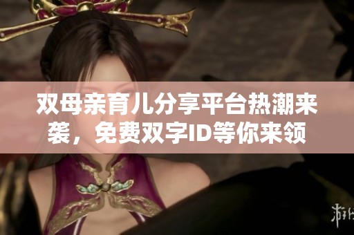 双母亲育儿分享平台热潮来袭，免费双字ID等你来领