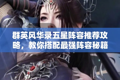 群英风华录五星阵容推荐攻略，教你搭配最强阵容秘籍