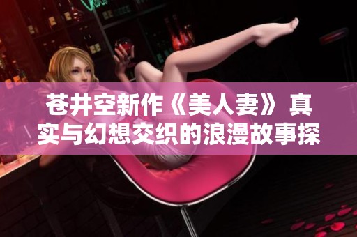 苍井空新作《美人妻》 真实与幻想交织的浪漫故事探秘