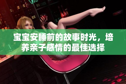 宝宝安睡前的故事时光，培养亲子感情的最佳选择