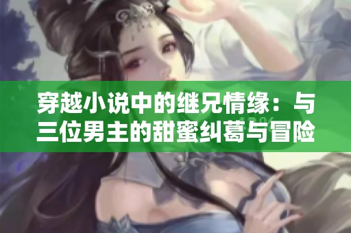穿越小说中的继兄情缘：与三位男主的甜蜜纠葛与冒险