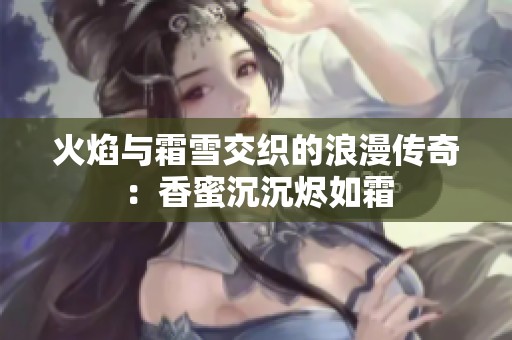 火焰与霜雪交织的浪漫传奇：香蜜沉沉烬如霜