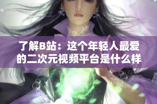 了解B站：这个年轻人最爱的二次元视频平台是什么样的