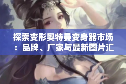 探索变形奥特曼变身器市场：品牌、厂家与最新图片汇总