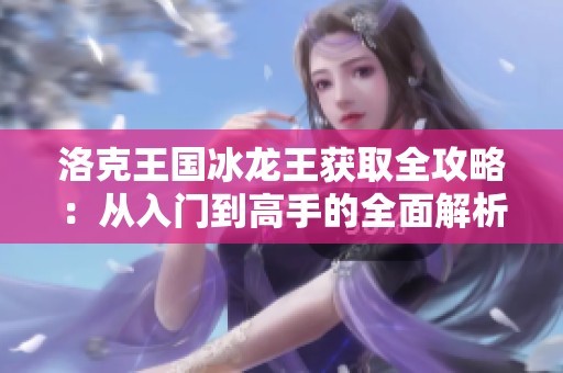 洛克王国冰龙王获取全攻略：从入门到高手的全面解析