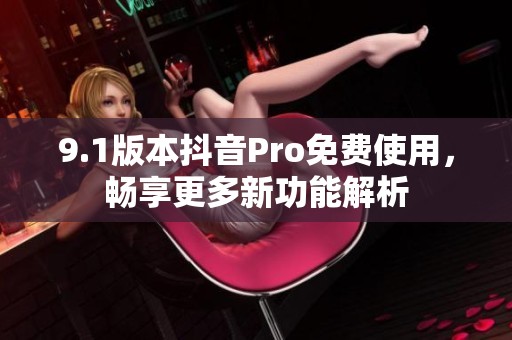 9.1版本抖音Pro免费使用，畅享更多新功能解析
