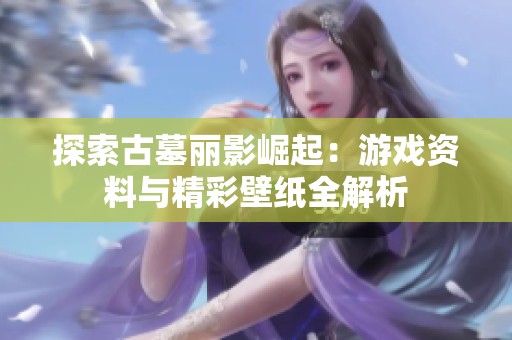 探索古墓丽影崛起：游戏资料与精彩壁纸全解析