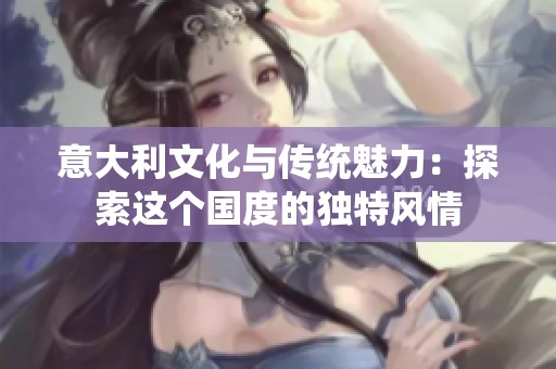 意大利文化与传统魅力：探索这个国度的独特风情